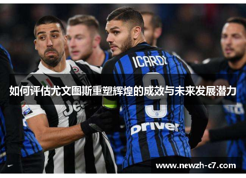 如何评估尤文图斯重塑辉煌的成效与未来发展潜力 如何评估尤文图斯重塑辉煌的成效与未来发展潜力