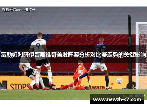 富勒姆对阵伊普斯维奇首发阵容分析对比赛走势的关键影响