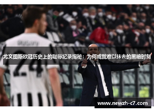 尤文图斯欧冠历史上的耻辱纪录揭秘：为何成就难以抹去的黑暗时刻