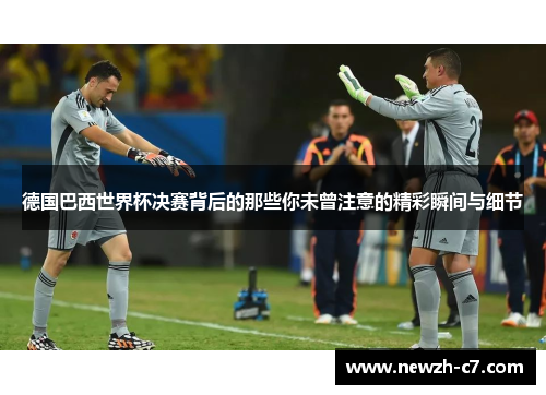 德国巴西世界杯决赛背后的那些你未曾注意的精彩瞬间与细节