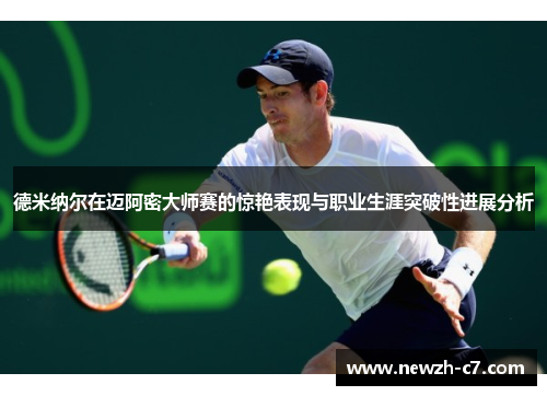 德米纳尔在迈阿密大师赛的惊艳表现与职业生涯突破性进展分析