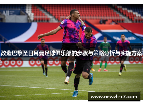 改造巴黎圣日耳曼足球俱乐部的步骤与策略分析与实施方案 改造巴黎圣日耳曼足球俱乐部的步骤与策略分析与实施方案