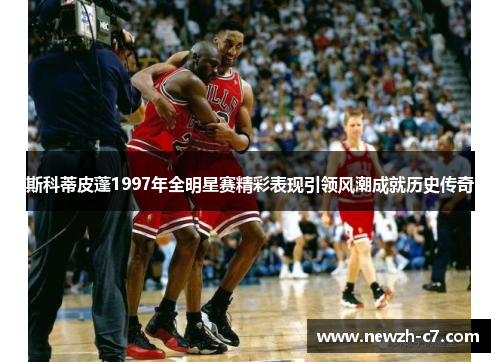 斯科蒂皮蓬1997年全明星赛精彩表现引领风潮成就历史传奇