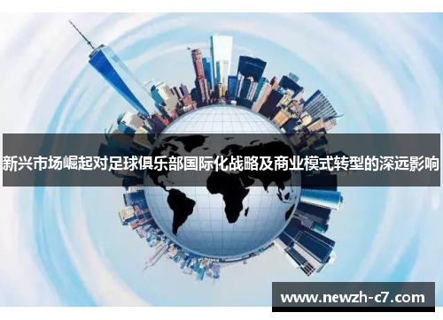 新兴市场崛起对足球俱乐部国际化战略及商业模式转型的深远影响 新兴市场崛起对足球俱乐部国际化战略及商业模式转型的深远影响