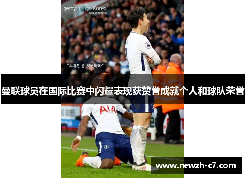 曼联球员在国际比赛中闪耀表现获赞誉成就个人和球队荣誉 曼联球员在国际比赛中闪耀表现获赞誉成就个人和球队荣誉