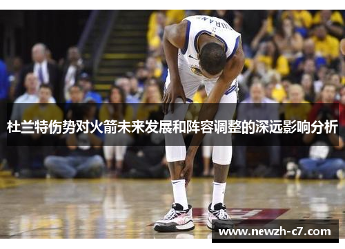 杜兰特伤势对火箭未来发展和阵容调整的深远影响分析