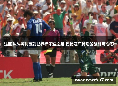 法国队从奥利塞到世界杯荣耀之路 揭秘冠军背后的战略与心态