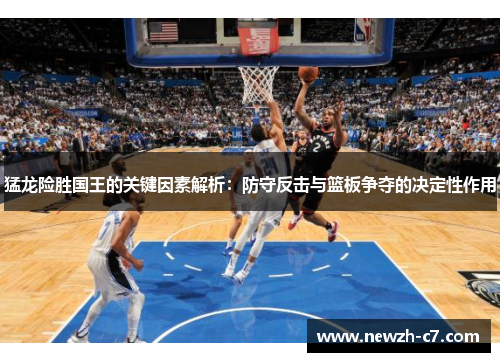 猛龙险胜国王的关键因素解析：防守反击与篮板争夺的决定性作用