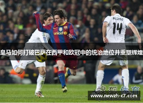 皇马如何打破巴萨在西甲和欧冠中的统治地位并重塑辉煌