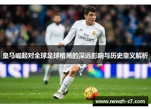 皇马崛起对全球足球格局的深远影响与历史意义解析 皇马崛起对全球足球格局的深远影响与历史意义解析