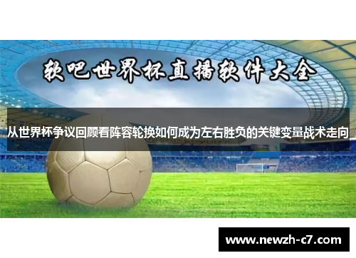 从世界杯争议回顾看阵容轮换如何成为左右胜负的关键变量战术走向 从世界杯争议回顾看阵容轮换如何成为左右胜负的关键变量战术走向