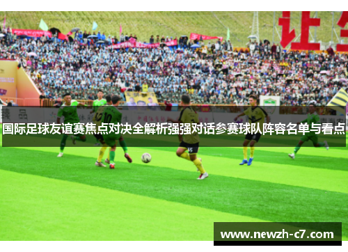 国际足球友谊赛焦点对决全解析强强对话参赛球队阵容名单与看点