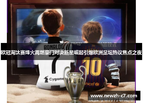 欧冠淘汰赛烽火再燃豪门对决新星崛起引爆欧洲足坛热议焦点之夜 欧冠淘汰赛烽火再燃豪门对决新星崛起引爆欧洲足坛热议焦点之夜