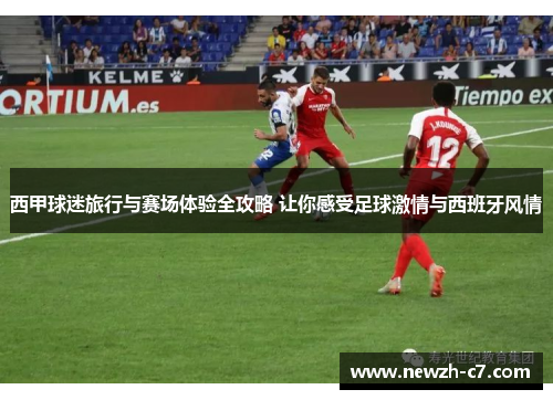 西甲球迷旅行与赛场体验全攻略 让你感受足球激情与西班牙风情 西甲球迷旅行与赛场体验全攻略 让你感受足球激情与西班牙风情