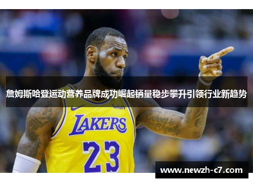 詹姆斯哈登运动营养品牌成功崛起销量稳步攀升引领行业新趋势 詹姆斯哈登运动营养品牌成功崛起销量稳步攀升引领行业新趋势