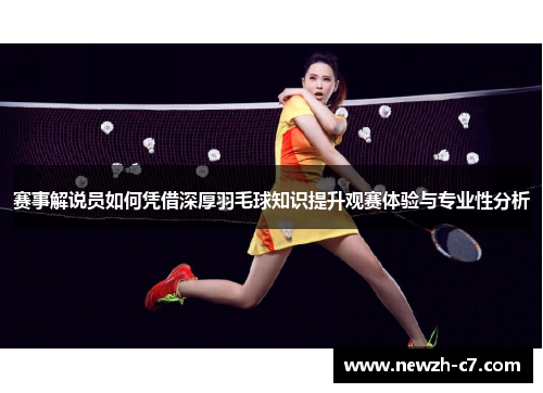 赛事解说员如何凭借深厚羽毛球知识提升观赛体验与专业性分析 赛事解说员如何凭借深厚羽毛球知识提升观赛体验与专业性分析