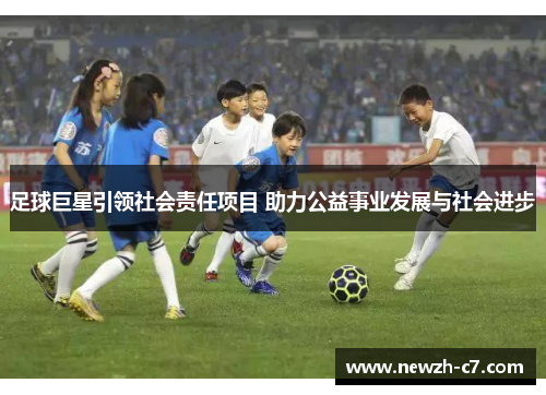 足球巨星引领社会责任项目 助力公益事业发展与社会进步 足球巨星引领社会责任项目 助力公益事业发展与社会进步