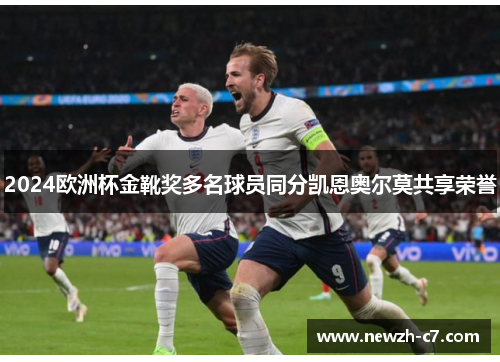 2024欧洲杯金靴奖多名球员同分凯恩奥尔莫共享荣誉 2024欧洲杯金靴奖多名球员同分凯恩奥尔莫共享荣誉