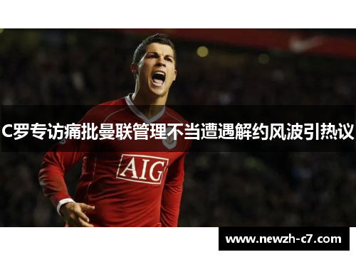 C罗专访痛批曼联管理不当遭遇解约风波引热议