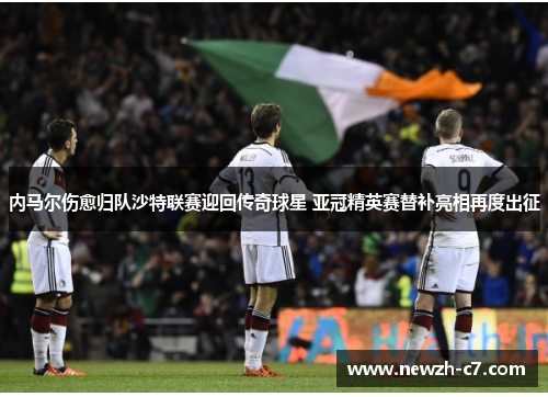 内马尔伤愈归队沙特联赛迎回传奇球星 亚冠精英赛替补亮相再度出征 内马尔伤愈归队沙特联赛迎回传奇球星 亚冠精英赛替补亮相再度出征