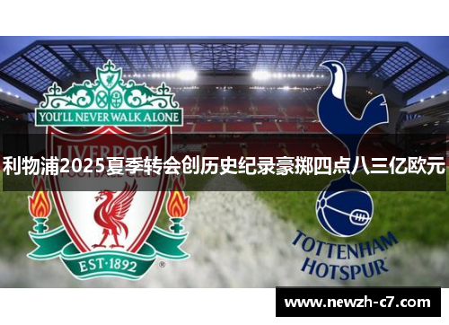 利物浦2025夏季转会创历史纪录豪掷四点八三亿欧元 利物浦2025夏季转会创历史纪录豪掷四点八三亿欧元