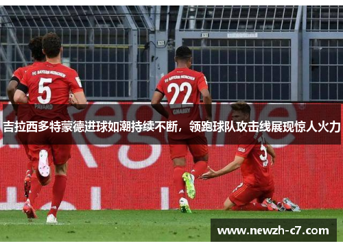 吉拉西多特蒙德进球如潮持续不断,领跑球队攻击线展现惊人火力 吉拉西多特蒙德进球如潮持续不断,领跑球队攻击线展现惊人火力