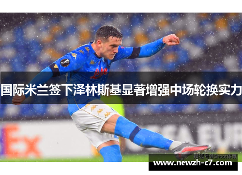 国际米兰签下泽林斯基显著增强中场轮换实力 国际米兰签下泽林斯基显著增强中场轮换实力