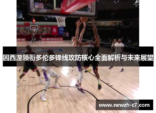 因西涅领衔多伦多锋线攻防核心全面解析与未来展望