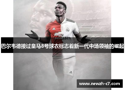 巴尔韦德接过皇马8号球衣标志着新一代中场领袖的崛起