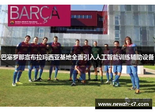 巴塞罗那宣布拉玛西亚基地全面引入人工智能训练辅助设备 巴塞罗那宣布拉玛西亚基地全面引入人工智能训练辅助设备