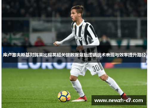 库卢塞夫斯基对阵莱比锡英超关键数据背后逻辑战术表现与效率提升路径 库卢塞夫斯基对阵莱比锡英超关键数据背后逻辑战术表现与效率提升路径