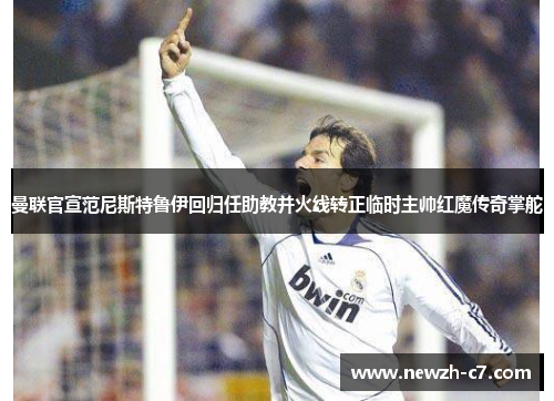 曼联官宣范尼斯特鲁伊回归任助教并火线转正临时主帅红魔传奇掌舵