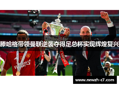 滕哈格带领曼联逆袭夺得足总杯实现辉煌复兴
