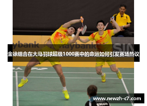 金徐组合在大马羽球超级1000赛中的命运如何引发赛场热议