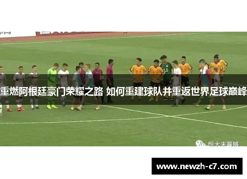 重燃阿根廷豪门荣耀之路 如何重建球队并重返世界足球巅峰