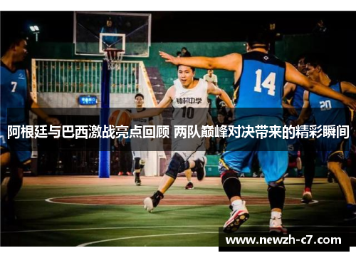 阿根廷与巴西激战亮点回顾 两队巅峰对决带来的精彩瞬间