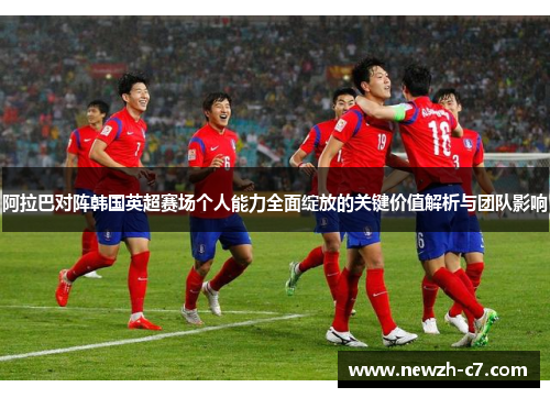 阿拉巴对阵韩国英超赛场个人能力全面绽放的关键价值解析与团队影响