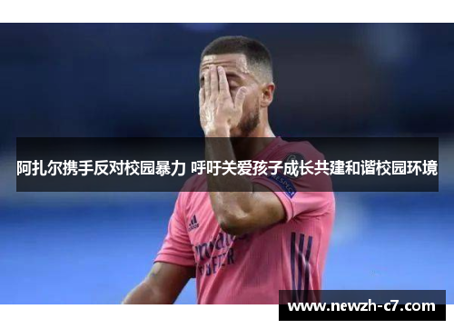 阿扎尔携手反对校园暴力 呼吁关爱孩子成长共建和谐校园环境