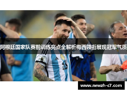 阿根廷国家队赛前训练亮点全解析梅西领衔展现冠军气质