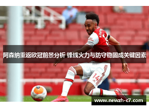 阿森纳重返欧冠前景分析 锋线火力与防守稳固成关键因素
