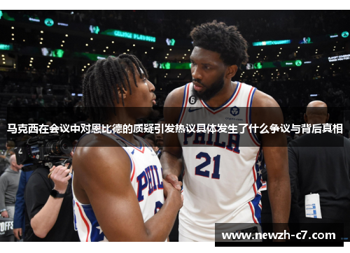 马克西在会议中对恩比德的质疑引发热议具体发生了什么争议与背后真相