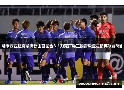 马来西亚班霸柔佛新山首回合3-1力克广岛三箭晋级亚冠精英联赛8强
