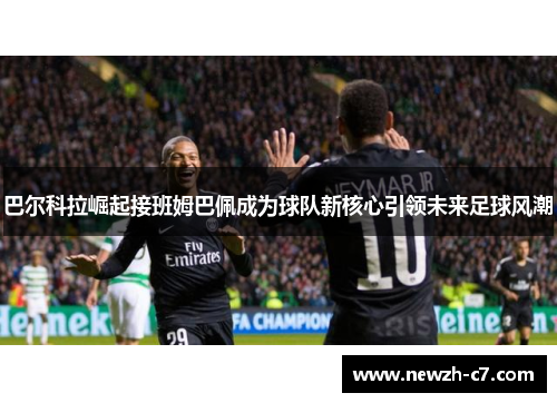 巴尔科拉崛起接班姆巴佩成为球队新核心引领未来足球风潮