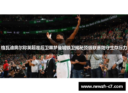 格瓦迪奥尔称英超是后卫噩梦曼城铁卫揭秘顶级联赛防守生存压力