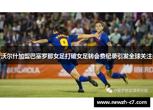 沃尔什加盟巴塞罗那女足打破女足转会费纪录引发全球关注