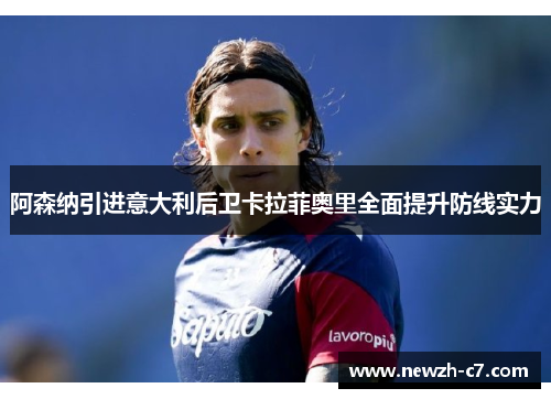 阿森纳引进意大利后卫卡拉菲奥里全面提升防线实力 阿森纳引进意大利后卫卡拉菲奥里全面提升防线实力