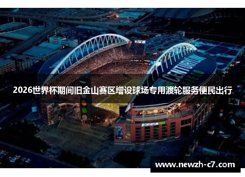 2026世界杯期间旧金山赛区增设球场专用渡轮服务便民出行 2026世界杯期间旧金山赛区增设球场专用渡轮服务便民出行