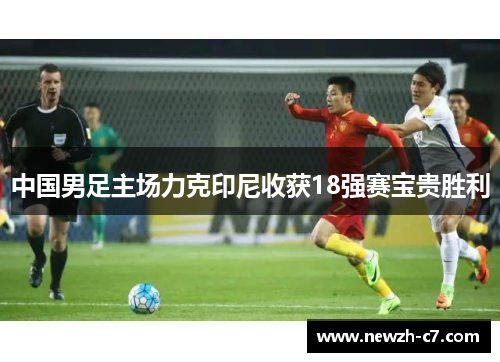 中国男足主场力克印尼收获18强赛宝贵胜利 中国男足主场力克印尼收获18强赛宝贵胜利