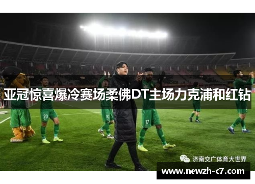 亚冠惊喜爆冷赛场柔佛DT主场力克浦和红钻 亚冠惊喜爆冷赛场柔佛DT主场力克浦和红钻
