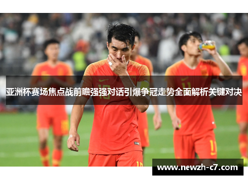 亚洲杯赛场焦点战前瞻强强对话引爆争冠走势全面解析关键对决 亚洲杯赛场焦点战前瞻强强对话引爆争冠走势全面解析关键对决